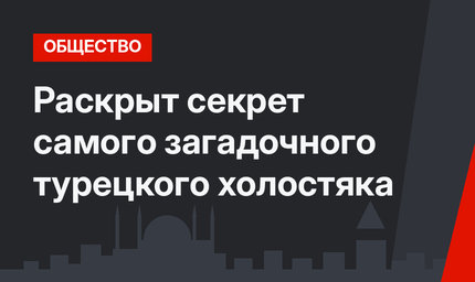 Раскрыт секрет самого загадочного турецкого холостяка