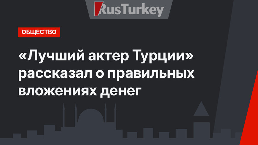 «Лучший актер Турции»  рассказал о правильных вложениях денег
