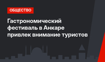 Гастрономический фестиваль в Анкаре привлек внимание туристов