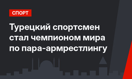 Турецкий спортсмен стал чемпионом мира по пара-армрестлингу