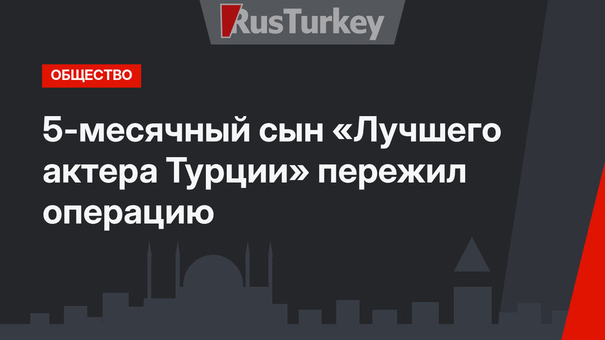 5-месячный сын «Лучшего актера Турции» пережил операцию