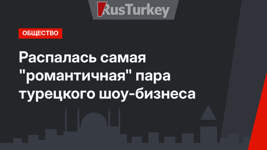 Распалась самая "романтичная" пара турецкого шоу-бизнеса