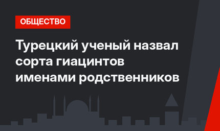 Турецкий ученый назвал сорта гиацинтов именами родственников