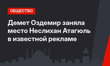 Демет Оздемир заняла место Неслихан Атагюль в известной рекламе