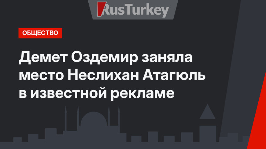 Демет Оздемир заняла место Неслихан Атагюль в известной рекламе