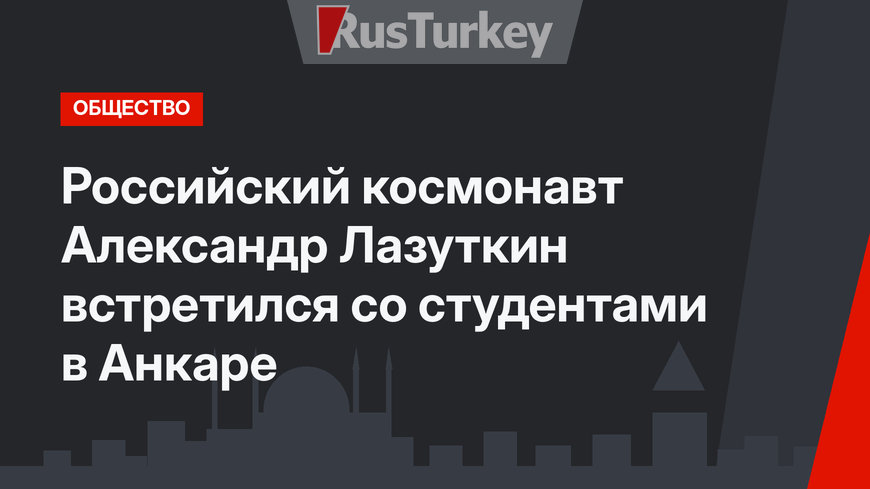 Российский космонавт Александр Лазуткин встретился со студентами в Анкаре