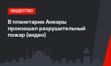 В планетарии Анкары произошел разрушительный пожар (видео)