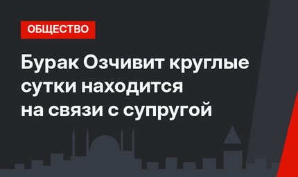 Бурак Озчивит круглые сутки находится на связи с супругой