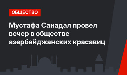 Мустафа Санадал провел вечер в обществе азербайджанских красавиц