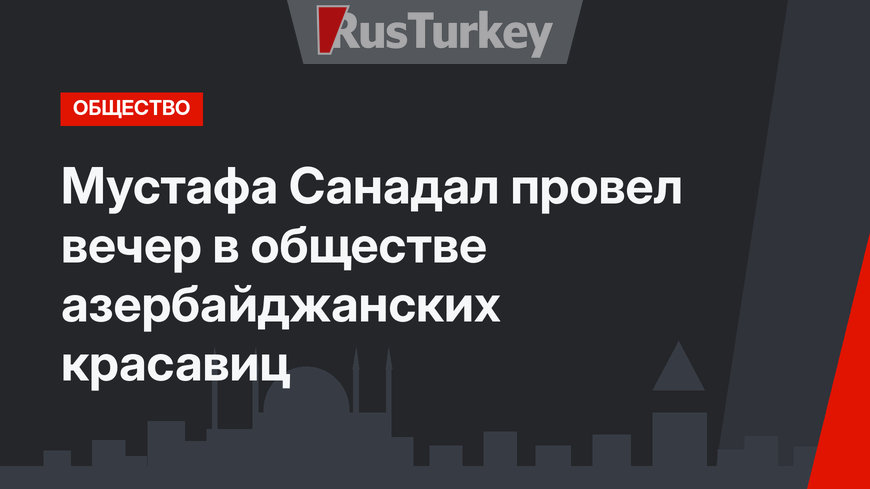 Мустафа Санадал провел вечер в обществе азербайджанских красавиц