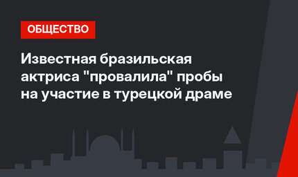 Известная бразильская актриса "провалила" пробы на участие в турецкой драме