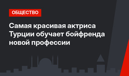 Самая красивая актриса Турции обучает бойфренда новой профессии