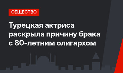 Турецкая актриса раскрыла причину брака с 80-летним олигархом