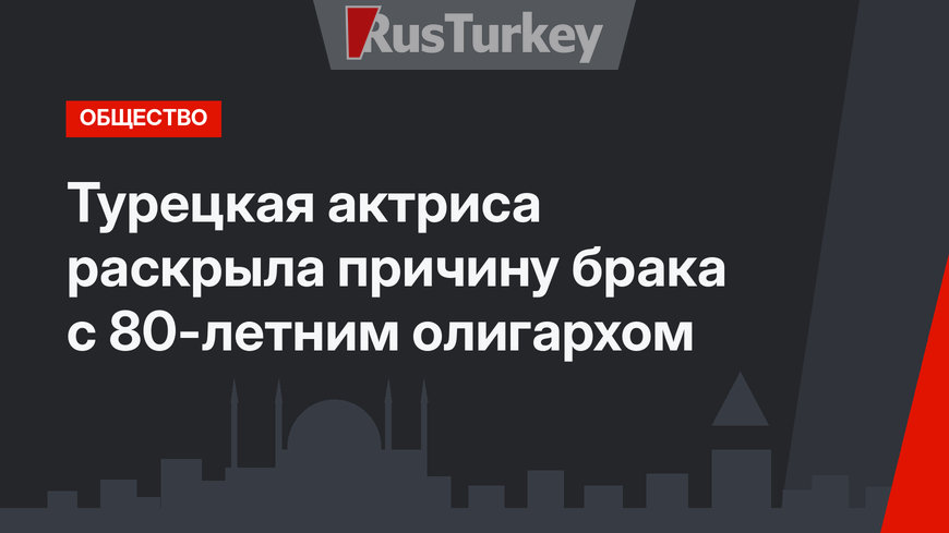 Турецкая актриса раскрыла причину брака с 80-летним олигархом