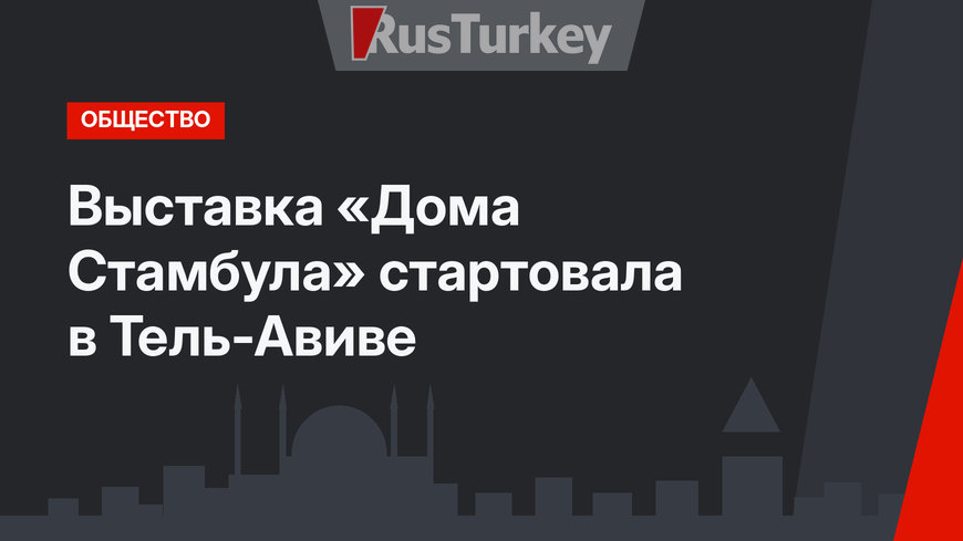 Выставка «Дома Стамбула» стартовала в Тель-Авиве