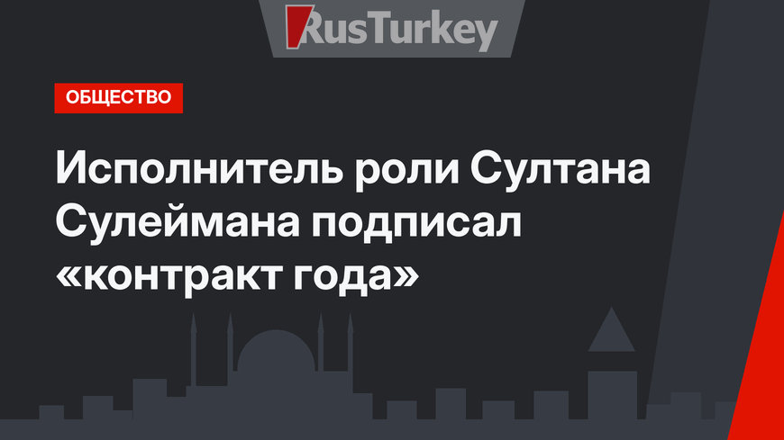 Исполнитель роли Султана Сулеймана подписал «контракт года»