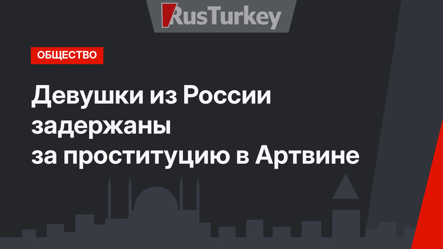 Девушки из России задержаны за проституцию в Артвине