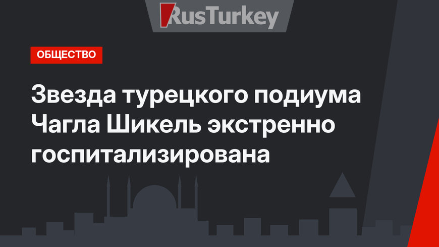 Звезда турецкого подиума Чагла Шикель экстренно госпитализирована