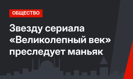 Звезду сериала «Великолепный век» преследует маньяк