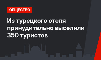 Из турецкого отеля принудительно выселили 350 туристов