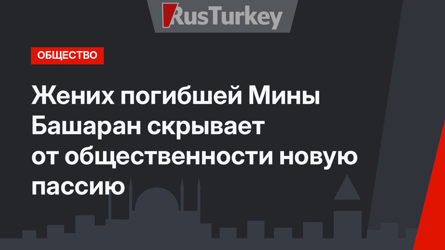 Жених погибшей Мины Башаран скрывает от общественности новую пассию