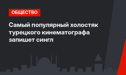 Самый популярный холостяк турецкого кинематографа запишет сингл