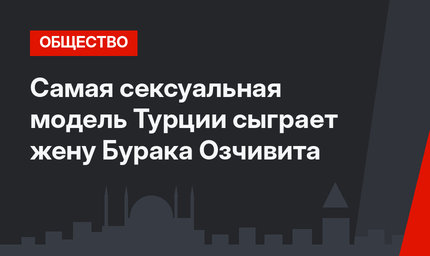 Самая сексуальная модель Турции сыграет жену Бурака Озчивита