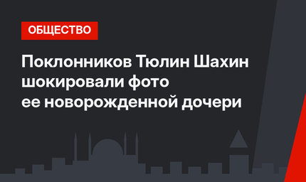 Поклонников Тюлин Шахин шокировали фото ее новорожденной дочери
