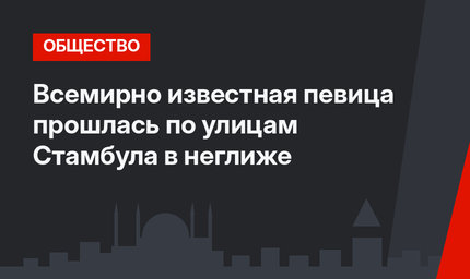 Всемирно известная певица прошлась по улицам Cтамбула в неглиже