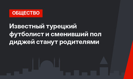 Известный турецкий футболист и сменивший пол диджей станут родителями