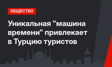 Уникальная "машина времени" привлекает в Турцию туристов
