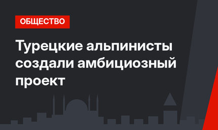 Турецкие альпинисты создали амбициозный проект