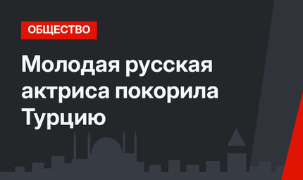 Молодая русская актриса покорила Турцию