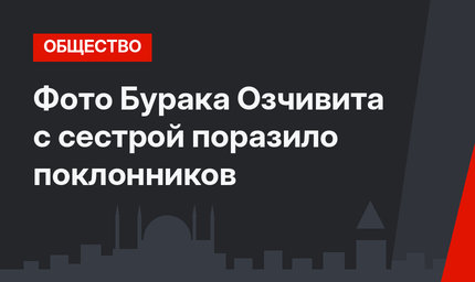 Фото Бурака Озчивита с сестрой поразило поклонников