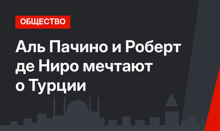 Аль Пачино и Роберт де Ниро мечтают о Турции