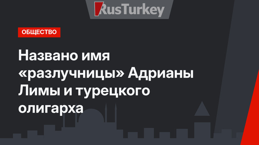 Названо имя «разлучницы» Адрианы Лимы и турецкого олигарха