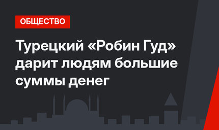 Турецкий «Робин Гуд» дарит людям большие суммы денег