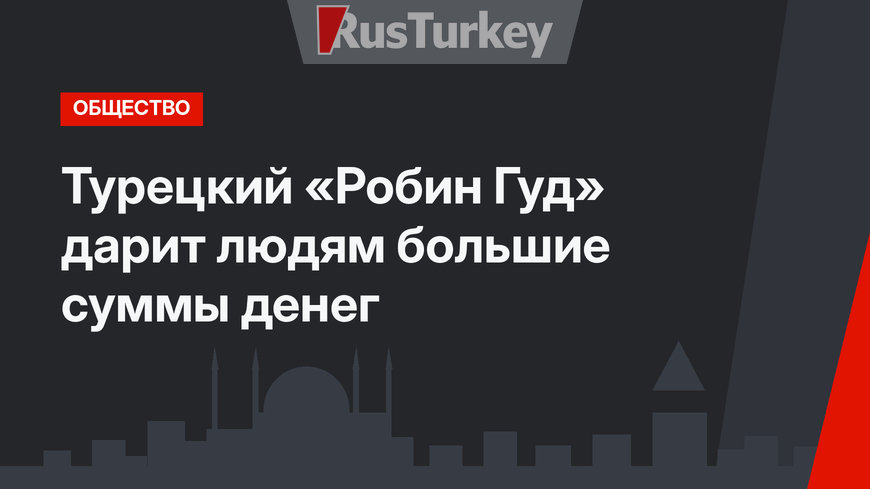 Турецкий «Робин Гуд» дарит людям большие суммы денег