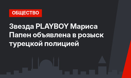 Звезда PLAYBOY Мариса Папен объявлена в розыск турецкой полицией