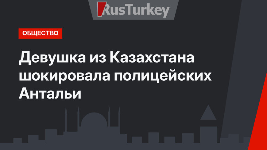 Девушка из Казахстана шокировала полицейских Антальи