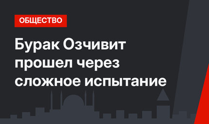 Бурак Озчивит прошел через сложное испытание