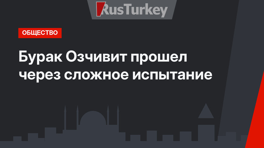 Бурак Озчивит прошел через сложное испытание