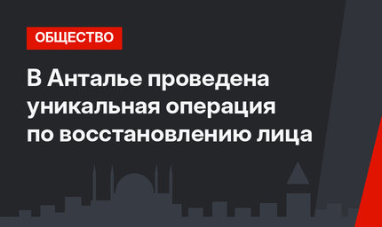 В Анталье проведена уникальная операция по восстановлению лица