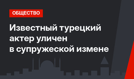 Известный турецкий актер уличен в супружеской измене