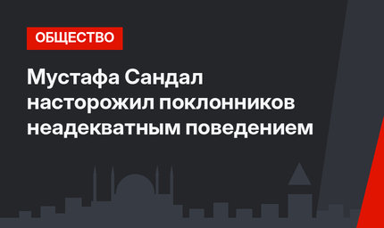 Мустафа Сандал насторожил поклонников неадекватным поведением