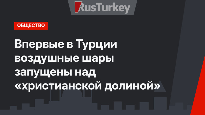 Впервые в Турции воздушные шары запущены над «христианской долиной»