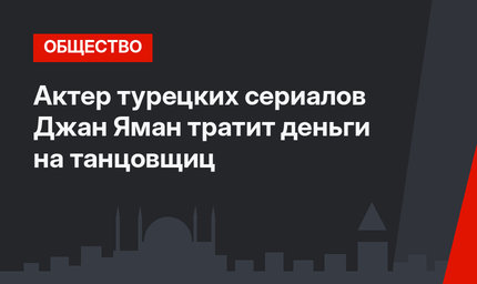 Актер турецких сериалов Джан Яман тратит деньги на танцовщиц