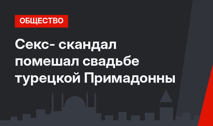 Секс- скандал помешал свадьбе турецкой Примадонны