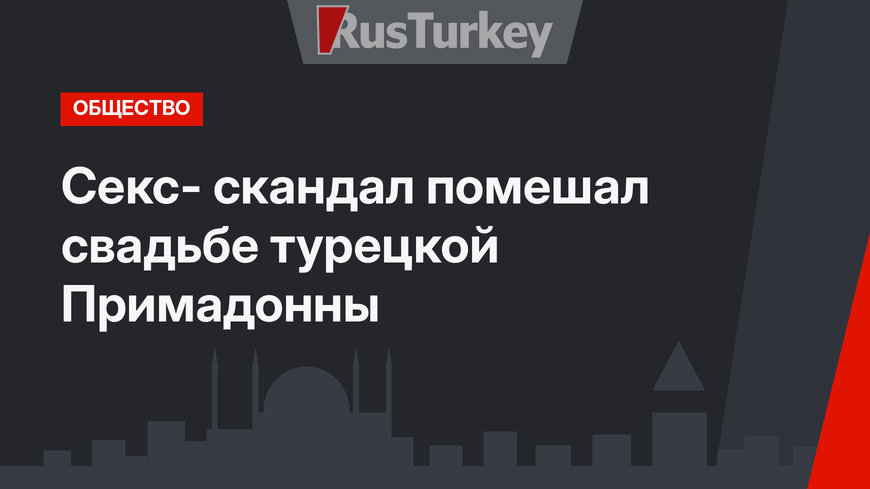 Секс- скандал помешал свадьбе турецкой Примадонны