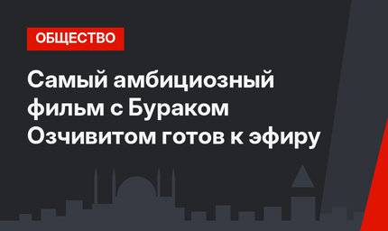 Самый амбициозный фильм с Бураком Озчивитом готов к эфиру